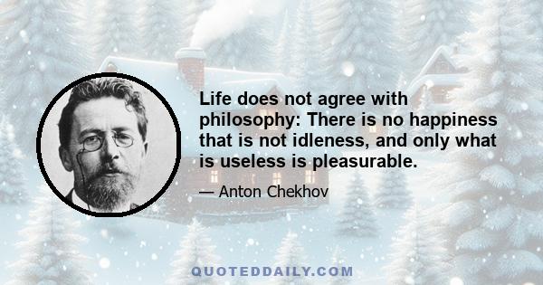 Life does not agree with philosophy: There is no happiness that is not idleness, and only what is useless is pleasurable.