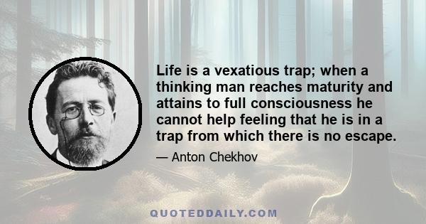 Life is a vexatious trap; when a thinking man reaches maturity and attains to full consciousness he cannot help feeling that he is in a trap from which there is no escape.