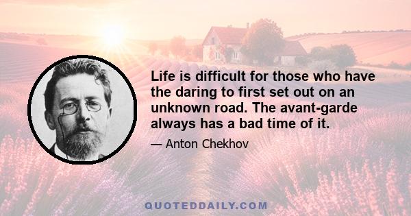 Life is difficult for those who have the daring to first set out on an unknown road. The avant-garde always has a bad time of it.