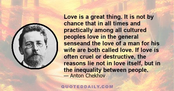 Love is a great thing. It is not by chance that in all times and practically among all cultured peoples love in the general senseand the love of a man for his wife are both called love. If love is often cruel or