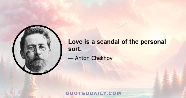 Love is a scandal of the personal sort.