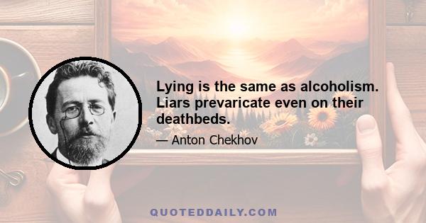 Lying is the same as alcoholism. Liars prevaricate even on their deathbeds.