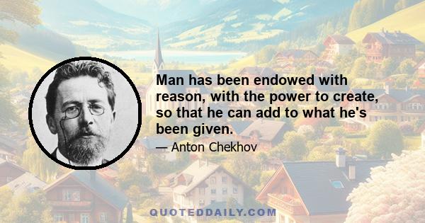 Man has been endowed with reason, with the power to create, so that he can add to what he's been given. But up to now he hasn't been a creator, only a destroyer. Forests keep disappearing, rivers dry up, wild life's