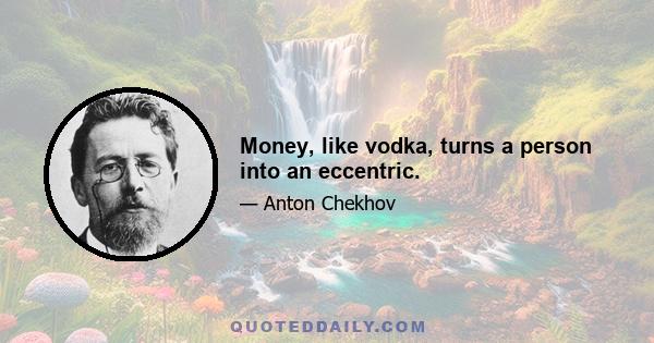 Money, like vodka, turns a person into an eccentric.