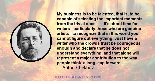 My business is to be talented, that is, to be capable of selecting the important moments from the trivial ones. . . . It's about time for writers - particularly those who are genuine artists - to recognize that in this