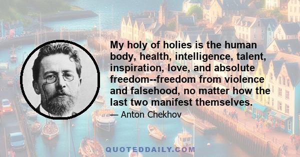 My holy of holies is the human body, health, intelligence, talent, inspiration, love, and absolute freedom--freedom from violence and falsehood, no matter how the last two manifest themselves.