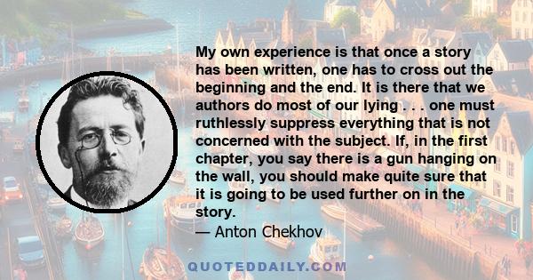 My own experience is that once a story has been written, one has to cross out the beginning and the end. It is there that we authors do most of our lying . . . one must ruthlessly suppress everything that is not