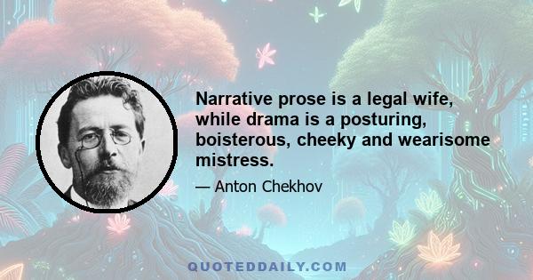 Narrative prose is a legal wife, while drama is a posturing, boisterous, cheeky and wearisome mistress.