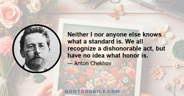 Neither I nor anyone else knows what a standard is. We all recognize a dishonorable act, but have no idea what honor is.