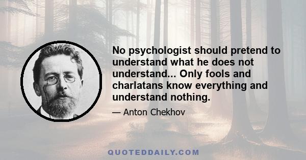 No psychologist should pretend to understand what he does not understand... Only fools and charlatans know everything and understand nothing.