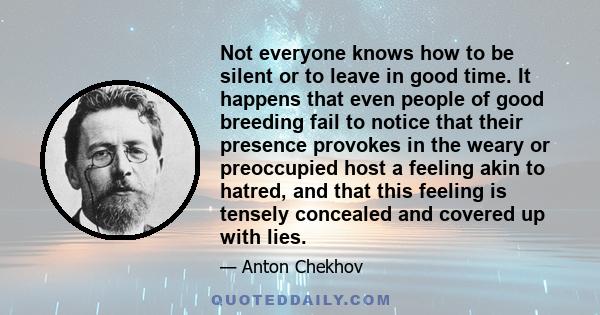 Not everyone knows how to be silent or to leave in good time. It happens that even people of good breeding fail to notice that their presence provokes in the weary or preoccupied host a feeling akin to hatred, and that