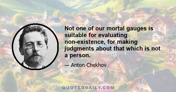 Not one of our mortal gauges is suitable for evaluating non-existence, for making judgments about that which is not a person.