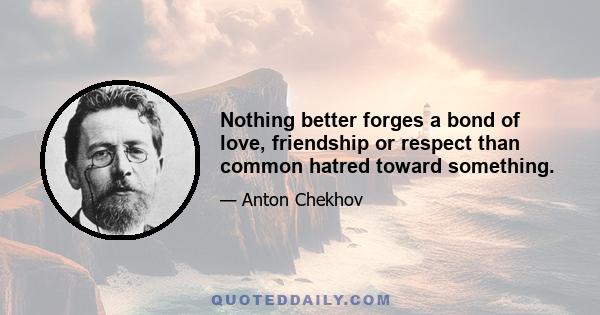 Nothing better forges a bond of love, friendship or respect than common hatred toward something.