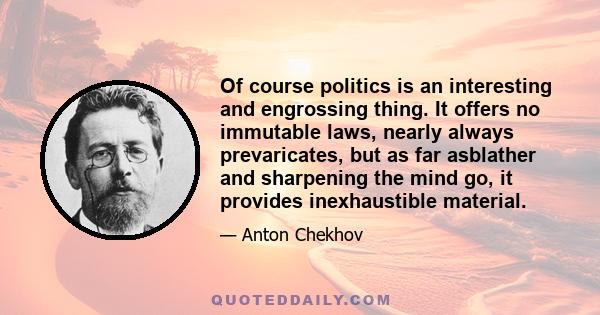 Of course politics is an interesting and engrossing thing. It offers no immutable laws, nearly always prevaricates, but as far asblather and sharpening the mind go, it provides inexhaustible material.