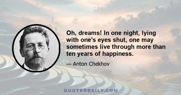 Oh, dreams! In one night, lying with one's eyes shut, one may sometimes live through more than ten years of happiness.