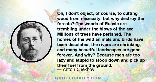 Oh, I don't object, of course, to cutting wood from necessity, but why destroy the forests? The woods of Russia are trembling under the blows of the axe. Millions of trees have perished. The homes of the wild animals