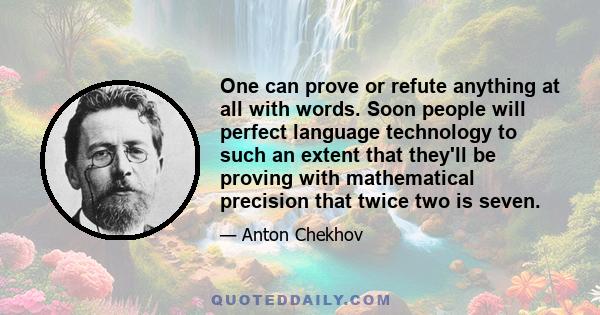 One can prove or refute anything at all with words. Soon people will perfect language technology to such an extent that they'll be proving with mathematical precision that twice two is seven.