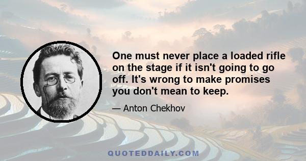 One must never place a loaded rifle on the stage if it isn't going to go off. It's wrong to make promises you don't mean to keep.