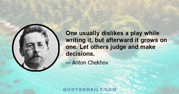 One usually dislikes a play while writing it, but afterward it grows on one. Let others judge and make decisions.