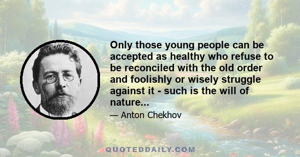 Only those young people can be accepted as healthy who refuse to be reconciled with the old order and foolishly or wisely struggle against it - such is the will of nature...