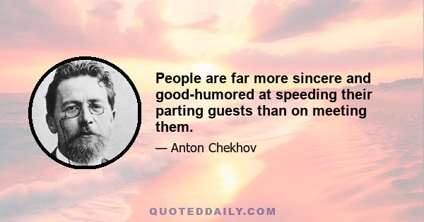 People are far more sincere and good-humored at speeding their parting guests than on meeting them.