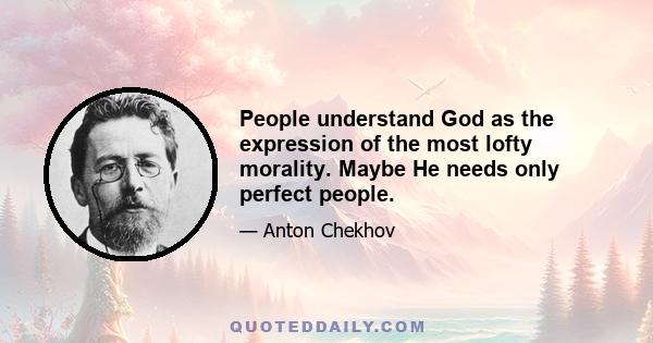 People understand God as the expression of the most lofty morality. Maybe He needs only perfect people.