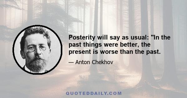 Posterity will say as usual: In the past things were better, the present is worse than the past.