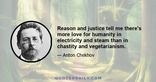 Reason and justice tell me there's more love for humanity in electricity and steam than in chastity and vegetarianism.