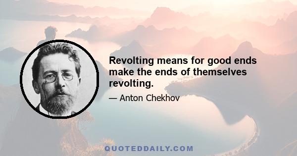 Revolting means for good ends make the ends of themselves revolting.