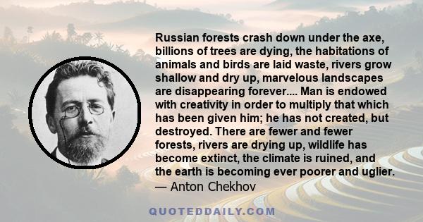 Russian forests crash down under the axe, billions of trees are dying, the habitations of animals and birds are laid waste, rivers grow shallow and dry up, marvelous landscapes are disappearing forever.... Man is