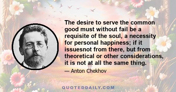 The desire to serve the common good must without fail be a requisite of the soul, a necessity for personal happiness; if it issuesnot from there, but from theoretical or other considerations, it is not at all the same