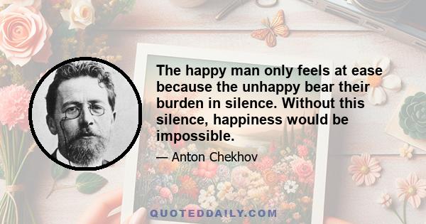 The happy man only feels at ease because the unhappy bear their burden in silence. Without this silence, happiness would be impossible.