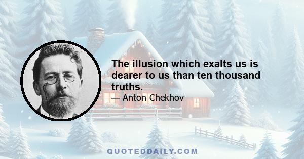 The illusion which exalts us is dearer to us than ten thousand truths.