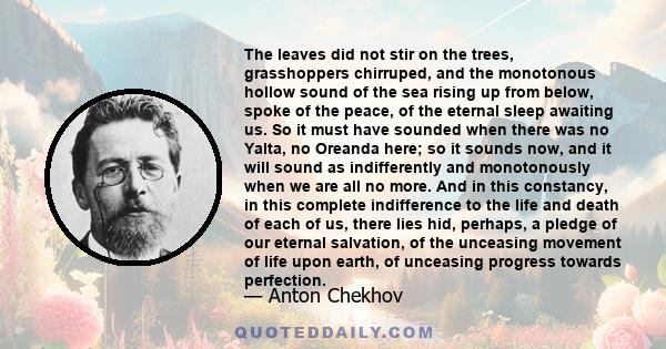 The leaves did not stir on the trees, grasshoppers chirruped, and the monotonous hollow sound of the sea rising up from below, spoke of the peace, of the eternal sleep awaiting us. So it must have sounded when there was 