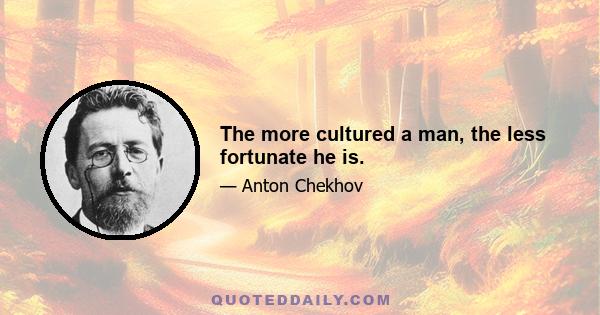 The more cultured a man, the less fortunate he is.