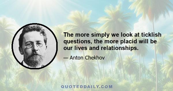 The more simply we look at ticklish questions, the more placid will be our lives and relationships.