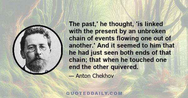 The past,' he thought, 'is linked with the present by an unbroken chain of events flowing one out of another.' And it seemed to him that he had just seen both ends of that chain; that when he touched one end the other