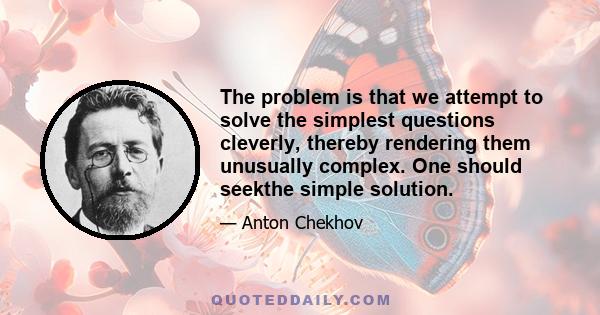 The problem is that we attempt to solve the simplest questions cleverly, thereby rendering them unusually complex. One should seekthe simple solution.