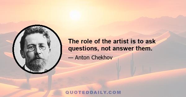 The role of the artist is to ask questions, not answer them.