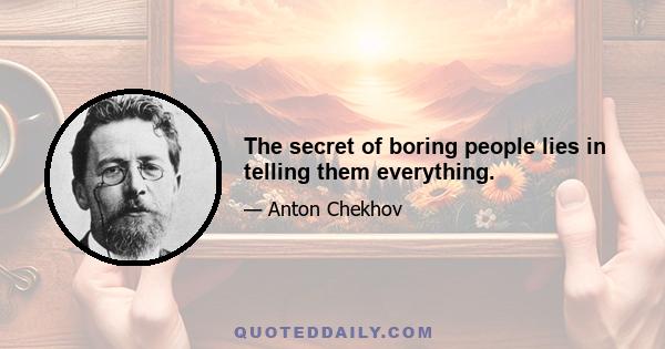 The secret of boring people lies in telling them everything.