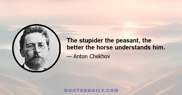 The stupider the peasant, the better the horse understands him.