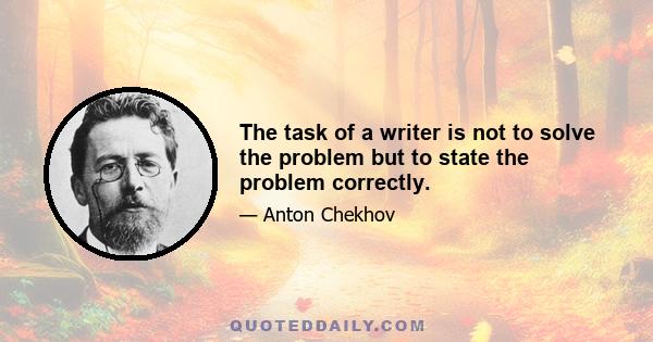 The task of a writer is not to solve the problem but to state the problem correctly.