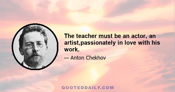 The teacher must be an actor, an artist,passionately in love with his work.