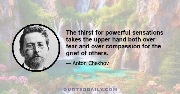 The thirst for powerful sensations takes the upper hand both over fear and over compassion for the grief of others.