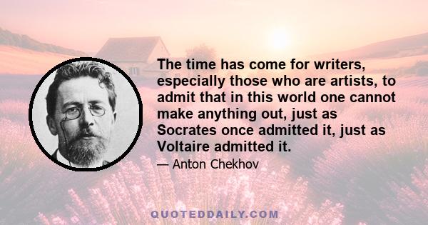 The time has come for writers, especially those who are artists, to admit that in this world one cannot make anything out, just as Socrates once admitted it, just as Voltaire admitted it.