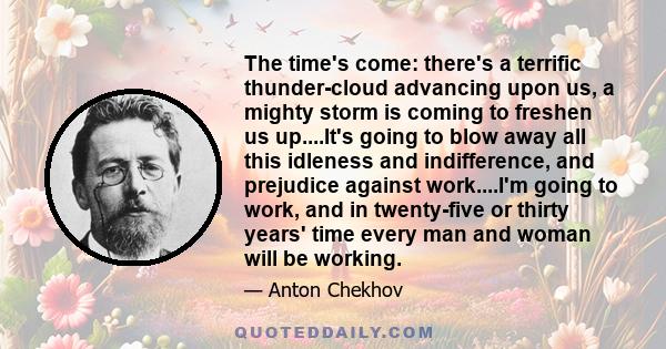 The time's come: there's a terrific thunder-cloud advancing upon us, a mighty storm is coming to freshen us up....It's going to blow away all this idleness and indifference, and prejudice against work....I'm going to