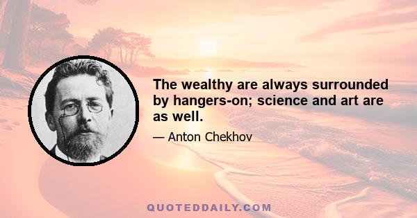 The wealthy are always surrounded by hangers-on; science and art are as well.