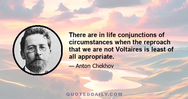 There are in life conjunctions of circumstances when the reproach that we are not Voltaires is least of all appropriate.