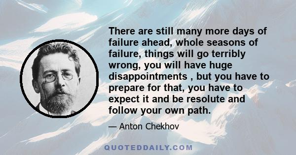 There are still many more days of failure ahead, whole seasons of failure, things will go terribly wrong, you will have huge disappointments , but you have to prepare for that, you have to expect it and be resolute and