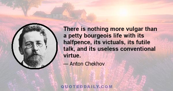 There is nothing more vulgar than a petty bourgeois life with its halfpence, its victuals, its futile talk, and its useless conventional virtue.